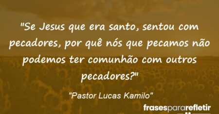 “Se Jesus que era santo, sentou com pecadores, por quê nós que pecamos não podemos ter comunhão com outros pecadores?”