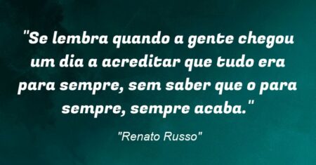 “Se lembra quando a gente chegou um dia a acreditar que tudo era para sempre, sem saber que o para sempre, sempre acaba.”