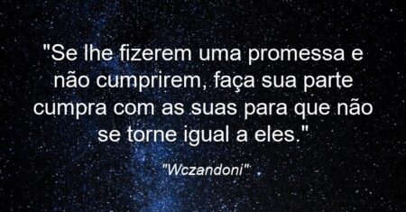 “Se lhe fizerem uma promessa e não cumprirem, faça sua parte cumpra com as suas para que não se torne igual a eles.”