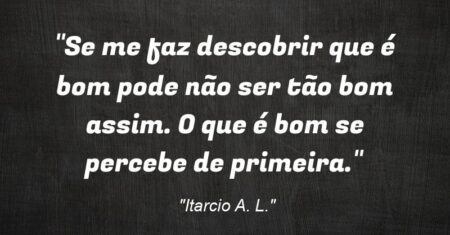 “Se me faz descobrir que é bom pode não ser tão bom assim. O que é bom se percebe de primeira.”