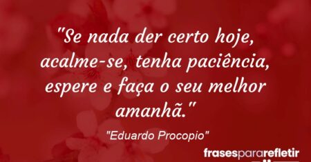 “Se nada der certo hoje, acalme-se, tenha paciência, espere e faça o seu melhor amanhã.”