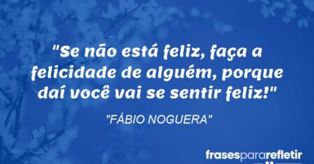 “Se não está feliz, faça a felicidade de alguém, porque daí você vai se sentir feliz!”