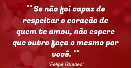 ” Se não foi capaz de respeitar o coração de quem te amou, não espere que outro faça o mesmo por você. “