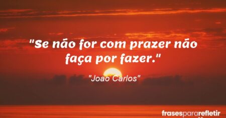 “Se não for com prazer não faça por fazer.”
