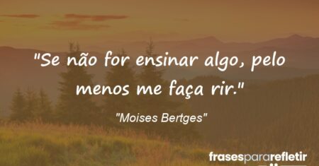 “Se não for ensinar algo, pelo menos me faça rir.”