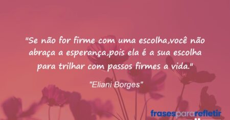“Se não for firme com uma escolha,você não abraça a esperança,pois ela é a sua escolha para trilhar com passos firmes a vida.”