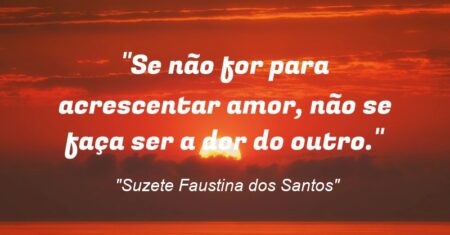 “Se não for para acrescentar amor, não se faça ser a dor do outro.”