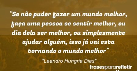 “Se não puder fazer um mundo melhor, faça uma pessoa se sentir melhor, ou dia dela ser melhor, ou simplesmente ajudar alguém, isso já vai esta tornando o mundo melhor”