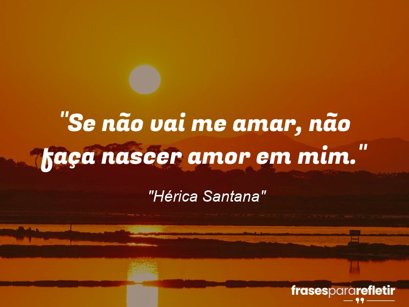 Frases de Amor: mensagens românticas e apaixonantes - “Se não vai me amar, não faça nascer amor em mim.”