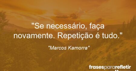 “Se necessário, faça novamente. Repetição é tudo.”