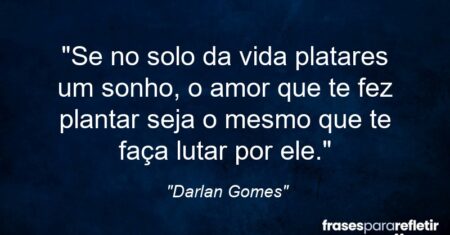 “Se no solo da vida platares um sonho, o amor que te fez plantar seja o mesmo que te faça lutar por ele.”