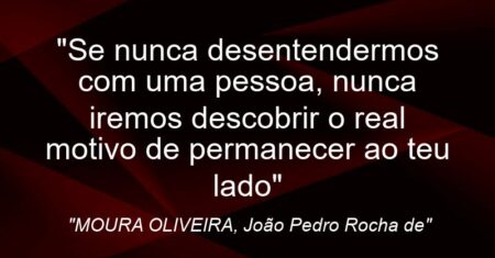 “Se nunca desentendermos com uma pessoa, nunca iremos descobrir o real motivo de permanecer ao teu lado”