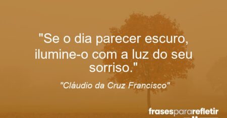 “Se o dia parecer escuro, ilumine-o com a luz do seu sorriso.”