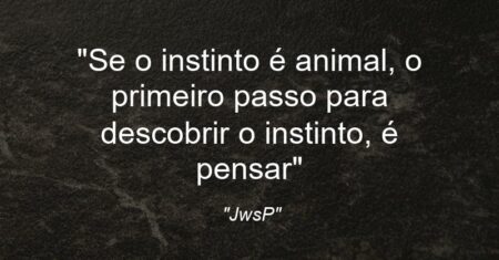 “Se o instinto é animal, o primeiro passo para descobrir o instinto, é pensar”