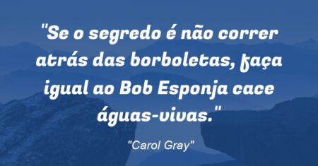 “Se o segredo é não correr atrás das borboletas, faça igual ao Bob Esponja: cace águas-vivas.”