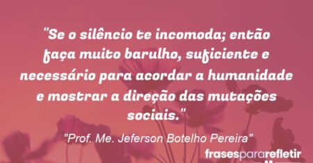 “Se o silêncio te incomoda; então faça muito barulho, suficiente e necessário para acordar a humanidade e mostrar a direção das mutações sociais.”
