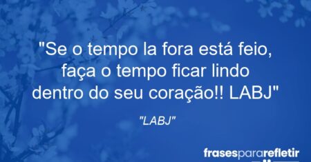 “Se o tempo la fora está feio, faça o tempo ficar lindo dentro do seu coração!! LABJ”
