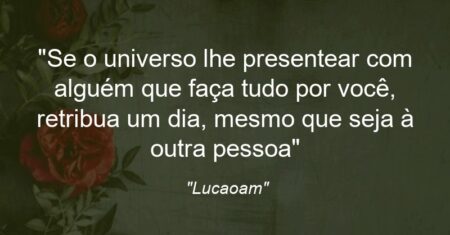 “Se o universo lhe presentear com alguém que faça tudo por você, retribua um dia, mesmo que seja à outra pessoa”