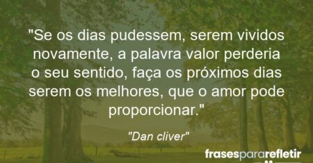 “Se os dias pudessem, serem vividos novamente, a palavra valor perderia o seu sentido, faça os próximos dias serem os melhores, que o amor pode proporcionar.”
