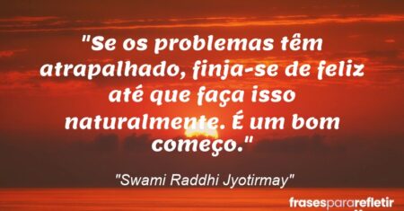 “Se os problemas têm atrapalhado, finja-se de feliz até que faça isso naturalmente. É um bom começo.”