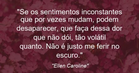 “Se os sentimentos inconstantes que por vezes mudam, podem desaparecer, que faça dessa dor que não dói, tão volátil quanto. Não é justo me ferir no escuro.”