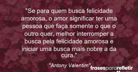 “Se para quem busca felicidade amorosa, o amor significar ter uma pessoa que faça somente o que o outro quer, melhor interromper a busca pela felicidade amorosa e iniciar uma busca mais nobre: a da cura.”