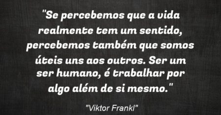 “Se percebemos que a vida realmente tem um sentido, percebemos também que somos úteis uns aos outros. Ser um ser humano, é trabalhar por algo além de si mesmo.”