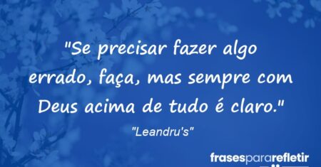 “Se precisar fazer algo errado, faça, mas sempre com Deus acima de tudo é claro.”