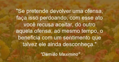 “Se pretende devolver uma ofensa, faça isso perdoando, com esse ato você recusa aceitar, do outro aquela ofensa, ao mesmo tempo, o beneficia com um sentimento que talvez ele ainda desconheça.”
