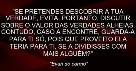 “SE PRETENDES DESCOBRIR A TUA VERDADE, EVITA, PORTANTO, DISCUTIR SOBRE O VALOR DAS VERDADES ALHEIAS. CONTUDO, CASO A ENCONTRE, GUARDA-A PARA TI SÓ, POIS QUE PROVEITO ELA TERIA PARA TI, SE A DIVIDISSES COM MAIS ALGUÉM?”