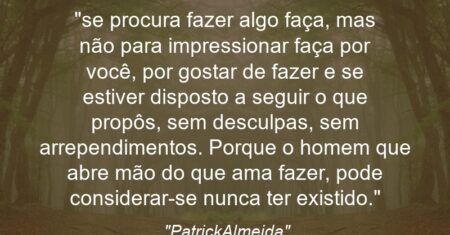 “se procura fazer algo faça, mas não para impressionar faça por você, por gostar de fazer e se estiver disposto a seguir o que propôs, sem desculpas, sem arrependimentos. Porque o homem que abre mão do que ama fazer, pode considerar-se nunca ter existido.”