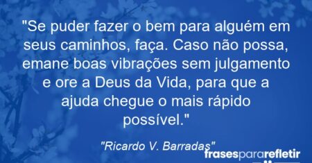 “Se puder fazer o bem para alguém em seus caminhos, faça. Caso não possa, emane boas vibrações sem julgamento e ore a Deus da Vida, para que a ajuda chegue o mais rápido possível.”
