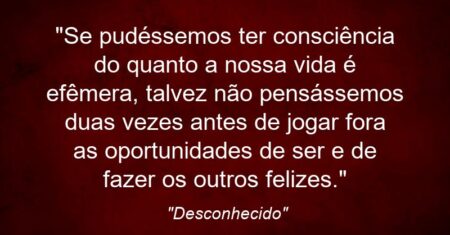 “Se pudéssemos ter consciência do quanto a nossa vida é efêmera, talvez não pensássemos duas vezes antes de jogar fora as oportunidades de ser e de fazer os outros felizes.”