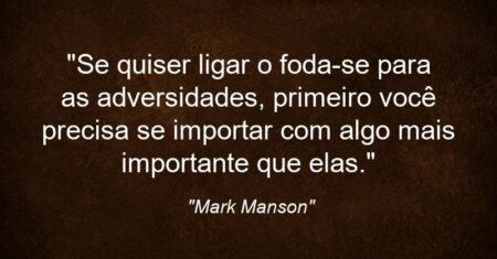 “Se quiser ligar o foda-se para as adversidades, primeiro você precisa se importar com algo mais importante que elas.”