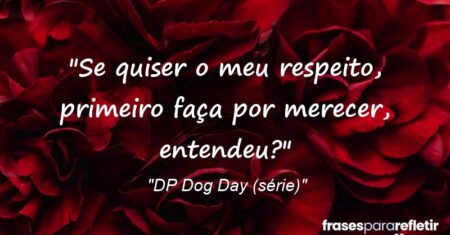 “Se quiser o meu respeito, primeiro faça por merecer, entendeu?”