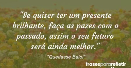 “Se quiser ter um presente brilhante, faça as pazes com o passado, assim o seu futuro será ainda melhor.”