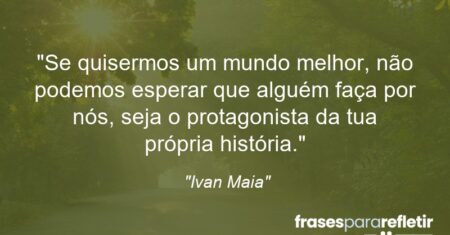 “Se quisermos um mundo melhor, não podemos esperar que alguém faça por nós, seja o protagonista da tua própria história.”