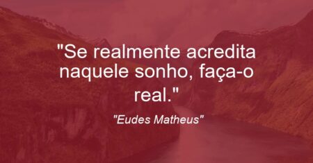 “Se realmente acredita naquele sonho, faça-o real.”