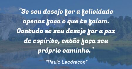 “Se seu desejo for a felicidade apenas faça o que te falam. Contudo se seu desejo for a paz de espírito, então faça seu próprio caminho.”