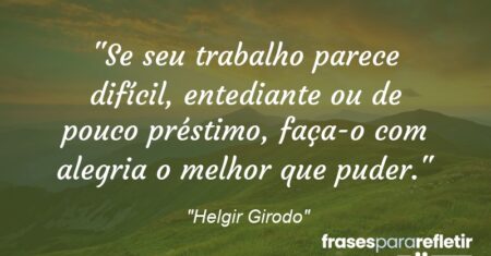 “Se seu trabalho parece difícil, entediante ou de pouco préstimo, faça-o com alegria o melhor que puder.”