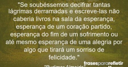 “Se soubéssemos decifrar tantas lágrimas derramadas e escreve-las não caberia livros na sala da esperança, esperança de um coração partido, esperança do fim de um sofrimento ou até mesmo esperança de uma alegria por algo que tirará um sorriso de felicidade.”