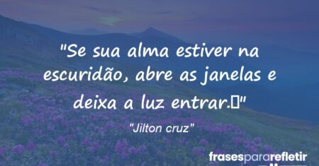 “Se sua alma estiver na escuridão, abre as janelas e deixa a luz entrar.”