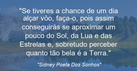 “Se tiveres a chance de um dia alçar vôo, faça-o, pois assim conseguirás se aproximar um pouco do Sol, da Lua e das Estrelas e, sobretudo perceber quanto tão bela é a Terra.”