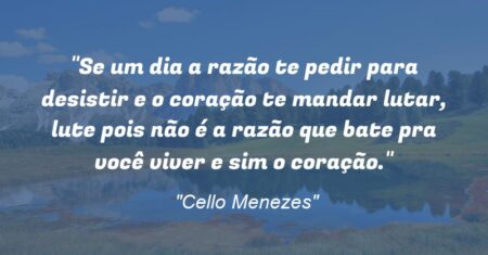 “Se um dia a razão te pedir para desistir e o coração te mandar lutar, lute pois não é a razão que bate pra você viver e sim o coração.”