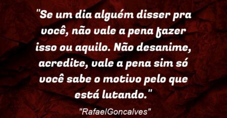 ““Se um dia alguém disser pra você, não vale a pena fazer isso ou aquilo. Não desanime, acredite, vale a pena sim só você sabe o motivo pelo que está lutando”.”