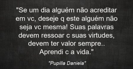 “Se um dia alguém não acreditar em vc, deseje q este alguém não seja vc mesma! Suas palavras devem ressoar c/ suas virtudes, devem ter valor sempre.. Aprendi c/ a vida.”