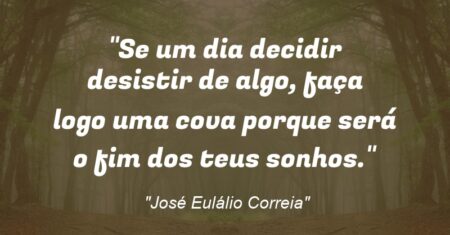 “Se um dia decidir desistir de algo, faça logo uma cova porque será o fim dos teus sonhos.”