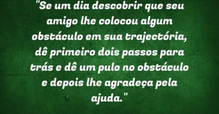 “Se um dia descobrir que seu amigo lhe colocou algum obstáculo em sua trajectória, dê primeiro dois passos para trás e dê um pulo no obstáculo e depois lhe agradeça pela ajuda.”
