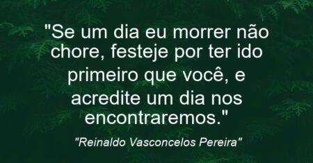 “Se um dia eu morrer não chore, festeje por ter ido primeiro que você, e acredite um dia nos encontraremos.”