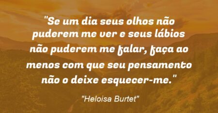 “Se um dia seus olhos não puderem me ver e seus lábios não puderem me falar, faça ao menos com que seu pensamento não o deixe esquecer-me.”